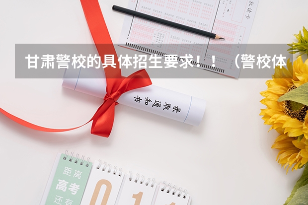 甘肃警校的具体招生要求！！（警校体能测试时间）