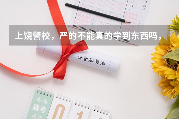 上饶警校，严的不能真的学到东西吗，苦的吗，不严的去了也没意思，知道的告诉我下.谢谢了