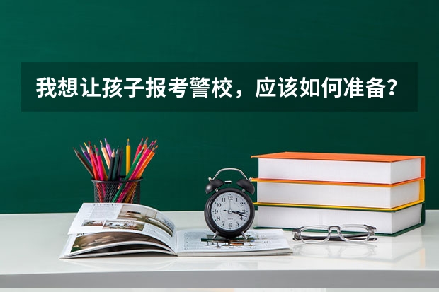 我想让孩子报考警校，应该如何准备？