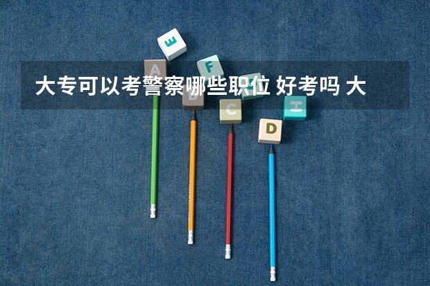 大专可以考警察哪些职位 好考吗 大专考警校的条件