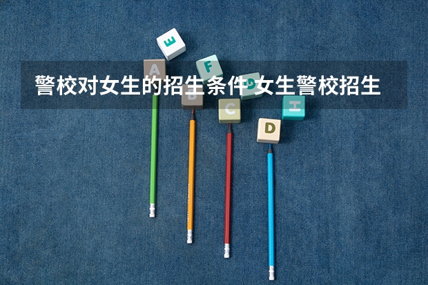 警校对女生的招生条件 女生警校招生条件