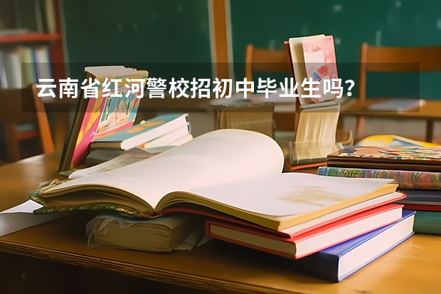 云南省红河警校招初中毕业生吗？